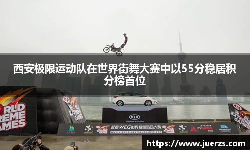 西安极限运动队在世界街舞大赛中以55分稳居积分榜首位