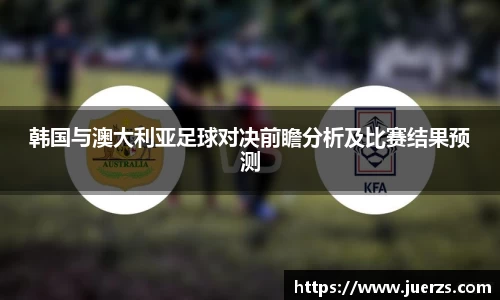 韩国与澳大利亚足球对决前瞻分析及比赛结果预测