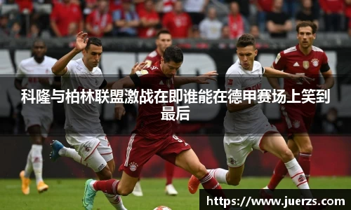 科隆与柏林联盟激战在即谁能在德甲赛场上笑到最后